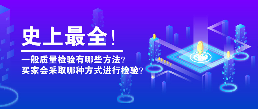 史上最全！一般質(zhì)量檢驗(yàn)有哪些方法？買家會(huì)采取哪種方式進(jìn)行檢驗(yàn)