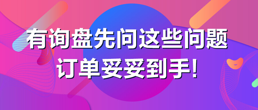有詢盤先問(wèn)這些問(wèn)題，訂單妥妥到手！