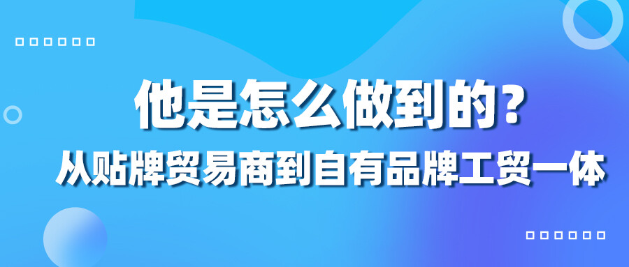 從貼牌貿易商到自有品牌工貿一體，他是怎么做到的？