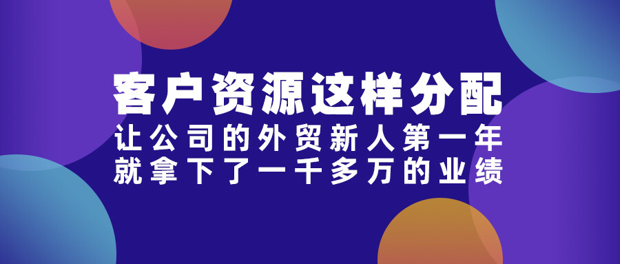 客戶資源這樣分配，讓公司的外貿新人第一年就拿下了一千多萬的業績！