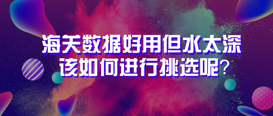 海關數據好用但水太深，該如何進行挑選呢？