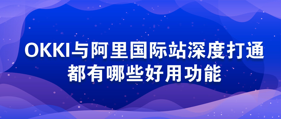 OKKI與阿里國際站深度打通，都有哪些好用功能？