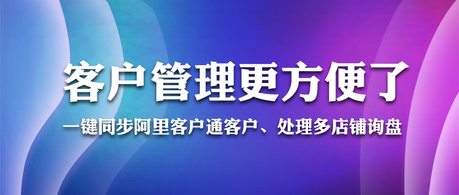 一鍵同步阿里客戶通客戶、處理多店鋪詢盤...客戶管理更方便了！