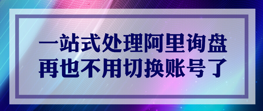 一站式處理阿里詢盤，再也不用切換賬號了！