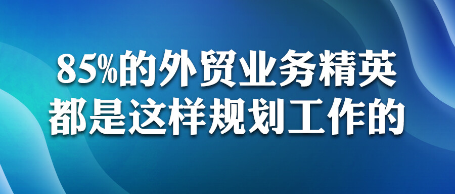 85%的外貿業務精英，都是這樣規劃工作的！