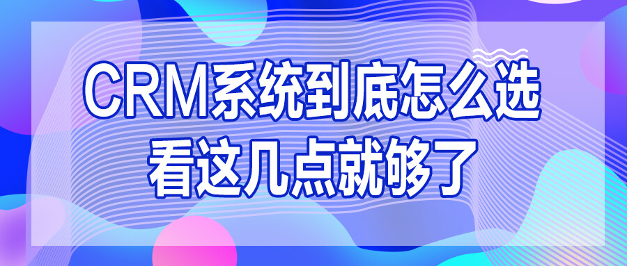 CRM系統到底怎么選？看這幾點就夠了！！