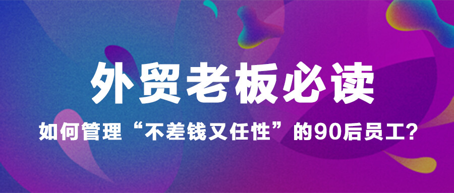 外貿(mào)老板必讀：如何管理“不差錢又任性”的90后員工？